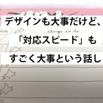 デザインも大事だけど、対応スピードもすごく大事